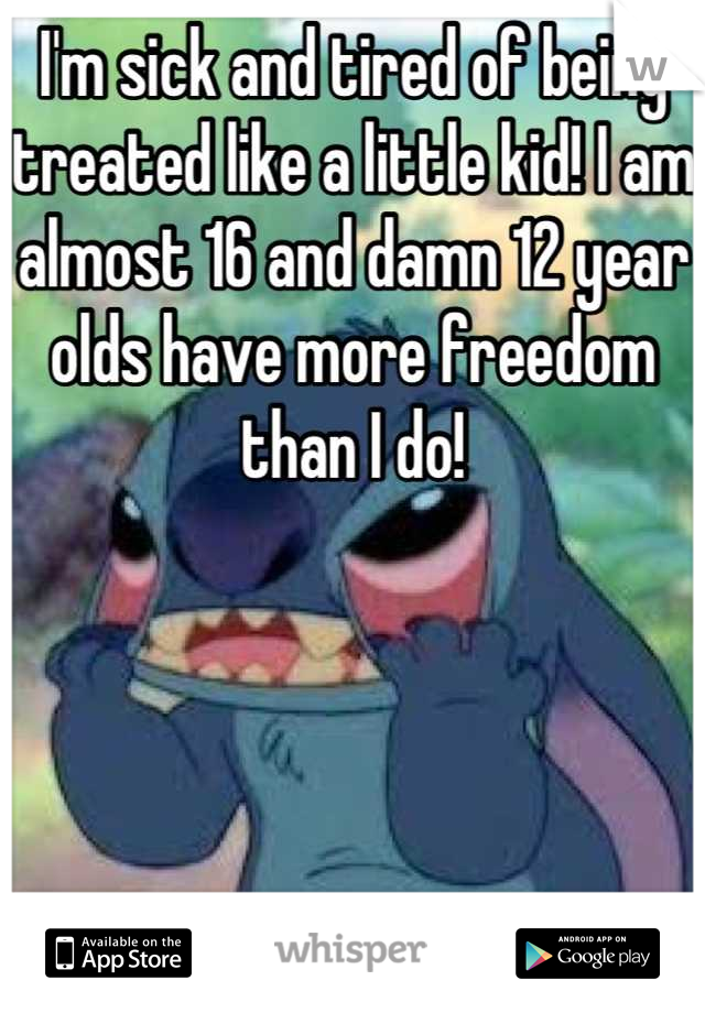 I'm sick and tired of being treated like a little kid! I am almost 16 and damn 12 year  olds have more freedom than I do!