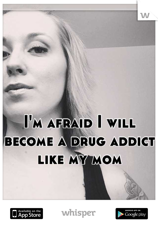 I'm afraid I will become a drug addict like my mom