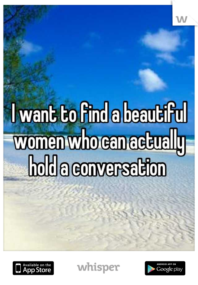 I want to find a beautiful women who can actually hold a conversation 