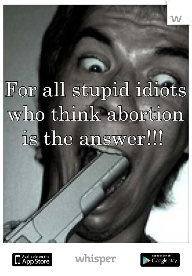 For all stupid idiots who think abortion is the answer!!! 