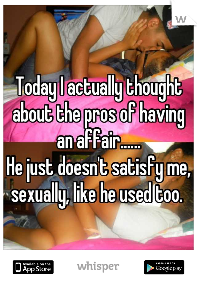 Today I actually thought about the pros of having an affair......
He just doesn't satisfy me, sexually, like he used too. 