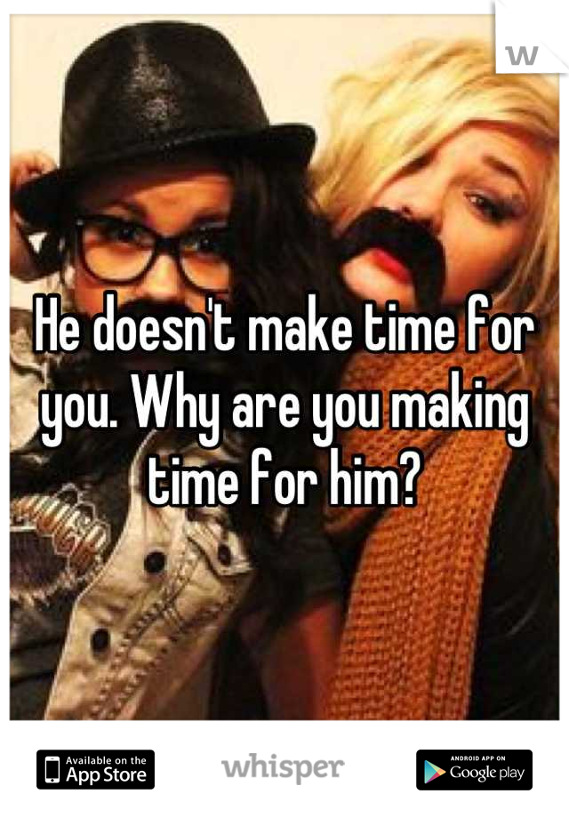 He doesn't make time for you. Why are you making time for him?