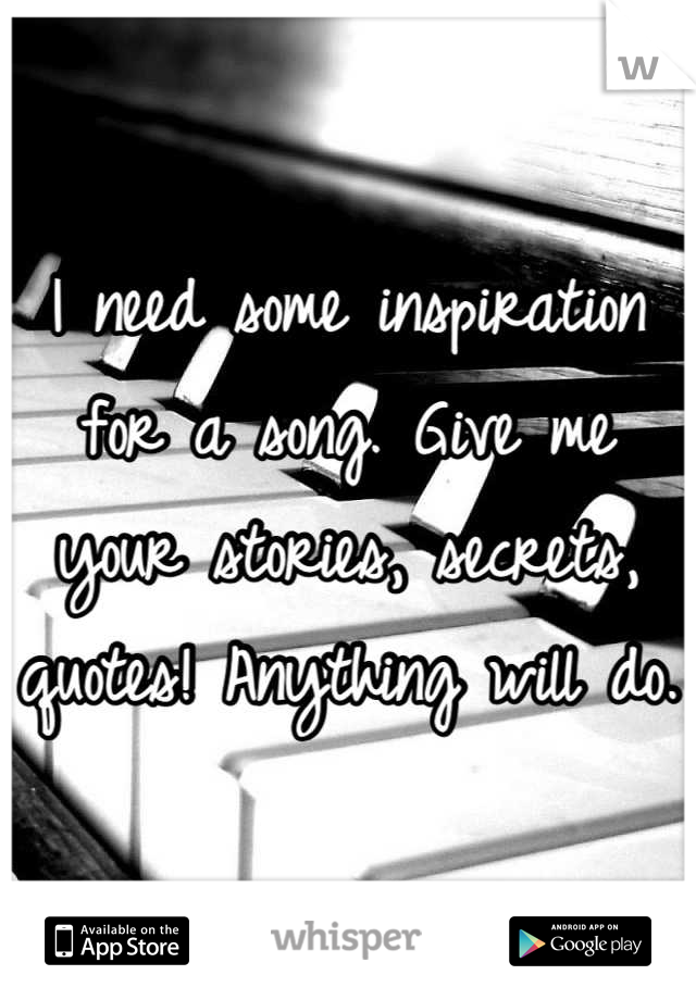 I need some inspiration for a song. Give me your stories, secrets, quotes! Anything will do. 