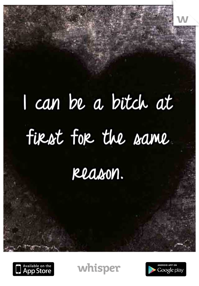 I can be a bitch at first for the same reason.