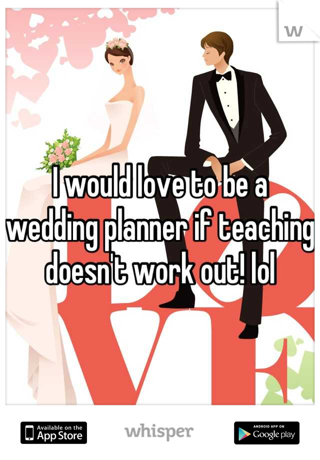I would love to be a wedding planner if teaching doesn't work out! lol