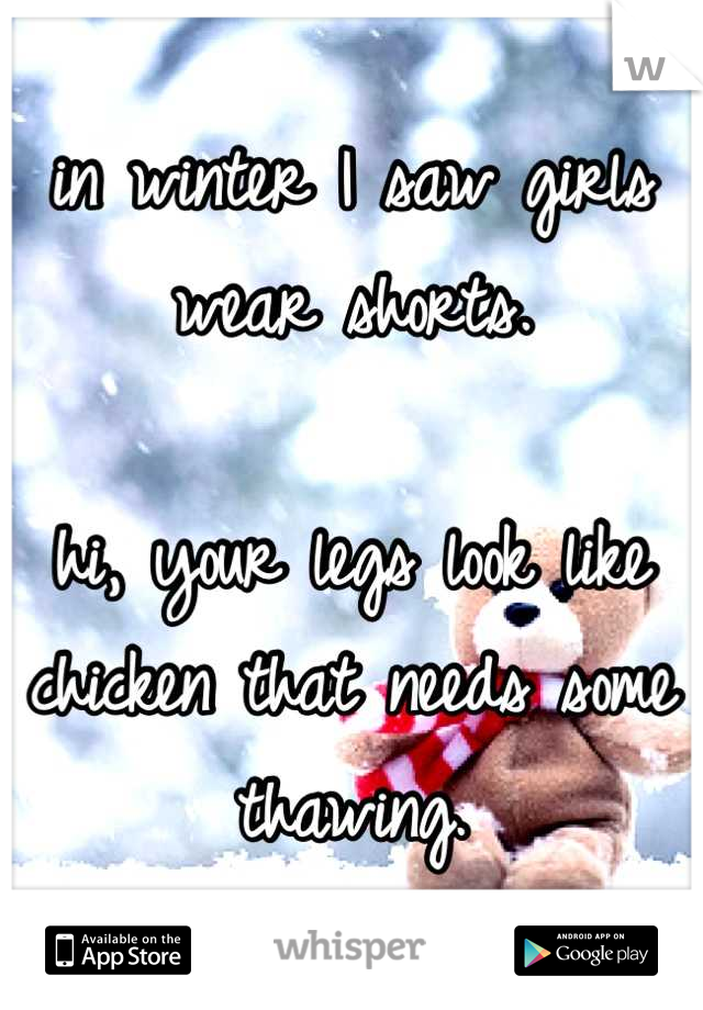 in winter I saw girls wear shorts.

hi, your legs look like chicken that needs some thawing.