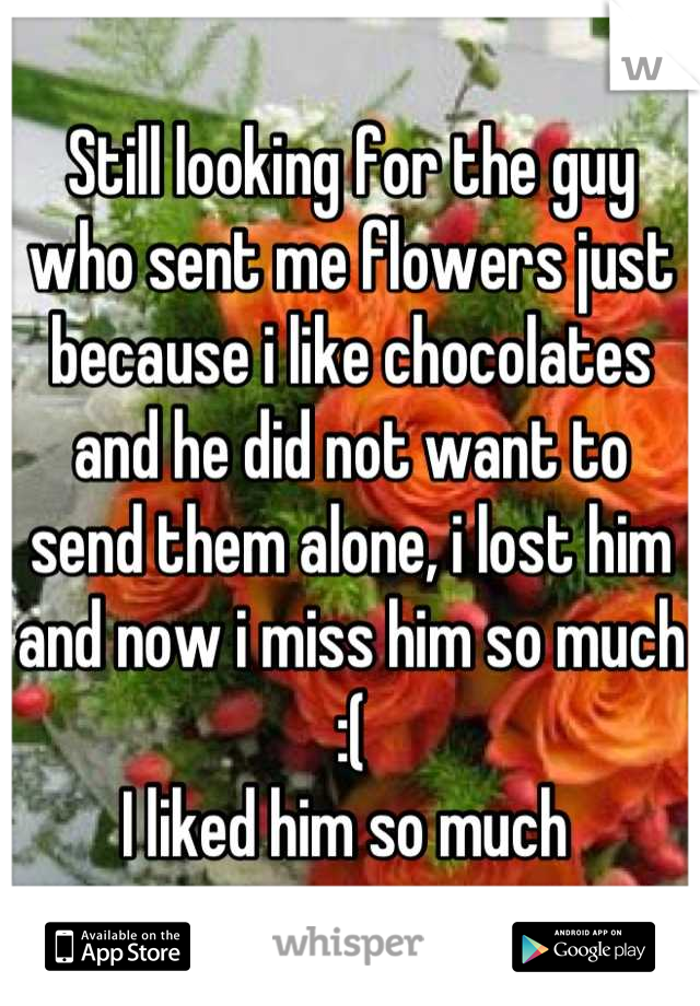 Still looking for the guy who sent me flowers just because i like chocolates and he did not want to send them alone, i lost him and now i miss him so much :(
I liked him so much 
