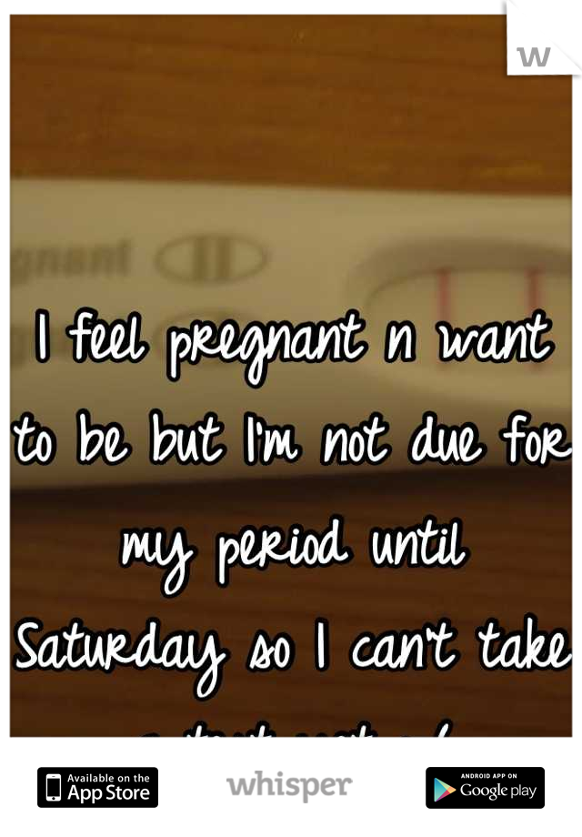I feel pregnant n want to be but I'm not due for my period until Saturday so I can't take a test yet :-(