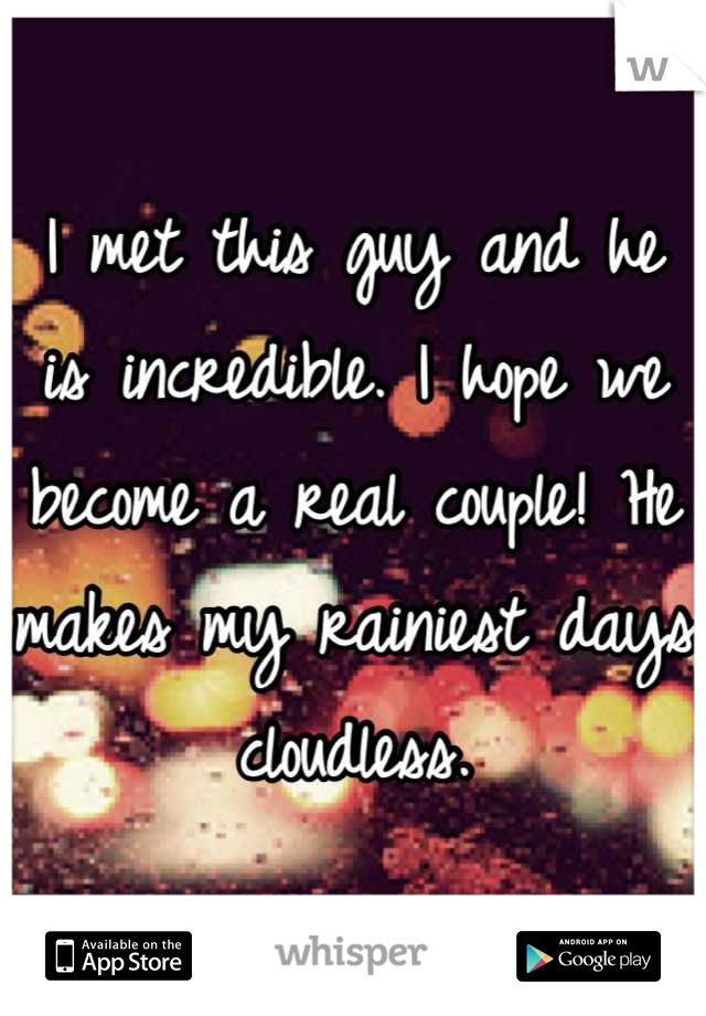 I met this guy and he is incredible. I hope we become a real couple! He makes my rainiest days cloudless.