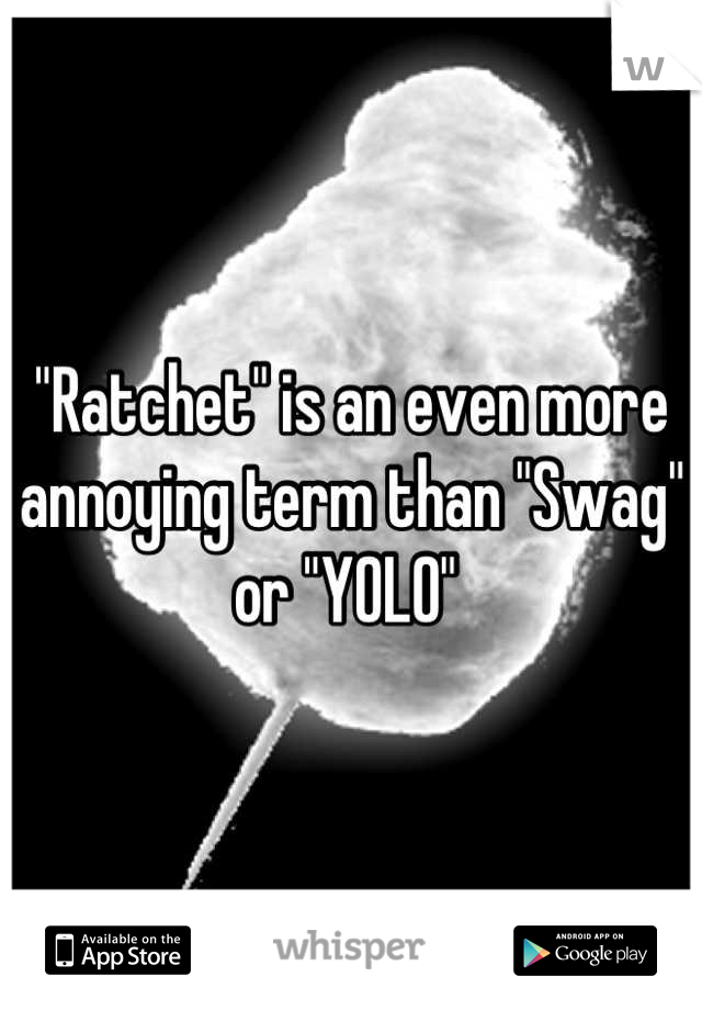 "Ratchet" is an even more annoying term than "Swag" or "YOLO" 