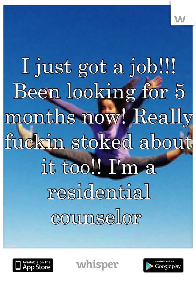 I just got a job!!! Been looking for 5 months now! Really fuckin stoked about it too!! I'm a residential counselor 