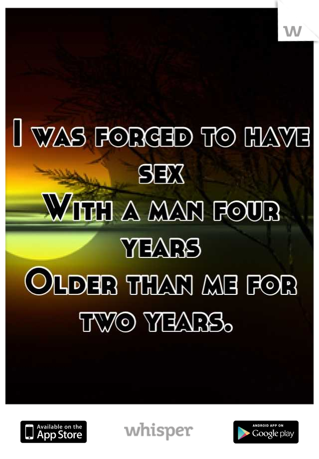 I was forced to have sex 
With a man four years 
Older than me for two years. 