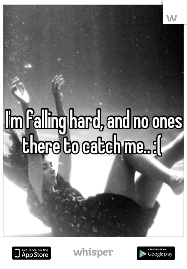 I'm falling hard, and no ones there to catch me.. :( 