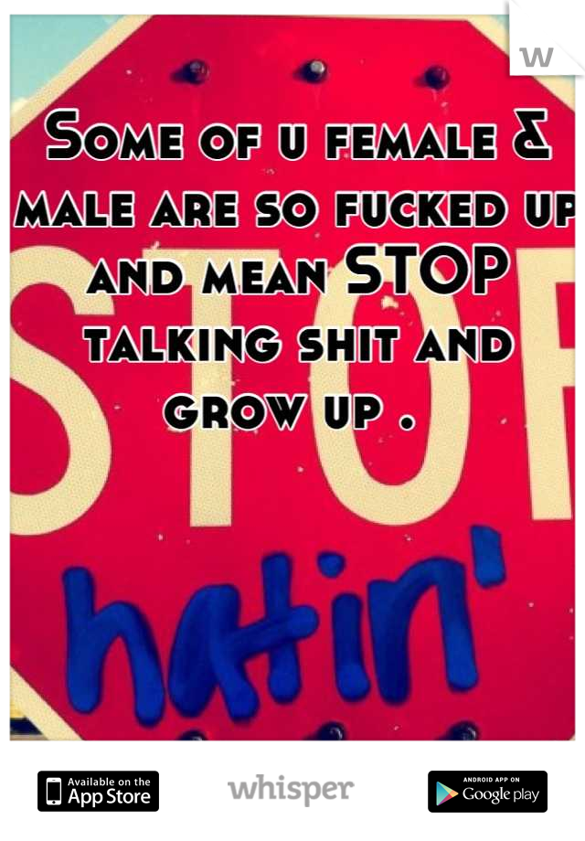 Some of u female & male are so fucked up and mean STOP talking shit and grow up . 