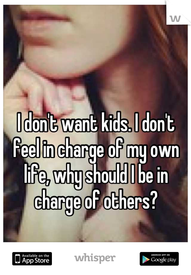 I don't want kids. I don't feel in charge of my own life, why should I be in charge of others?
