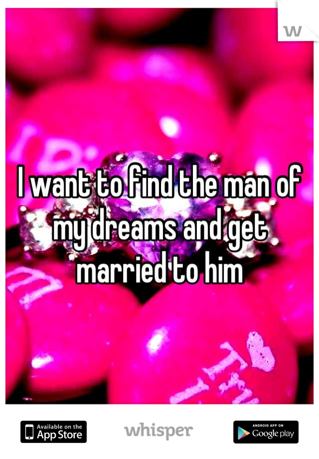 I want to find the man of my dreams and get married to him