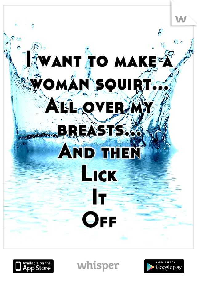 I want to make a woman squirt...
All over my breasts...
And then
Lick 
It
Off