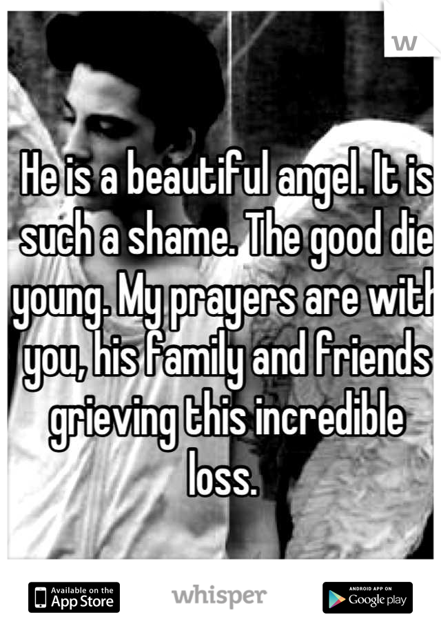 He is a beautiful angel. It is such a shame. The good die young. My prayers are with you, his family and friends grieving this incredible loss. 