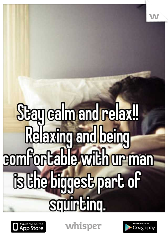 Stay calm and relax!! Relaxing and being comfortable with ur man is the biggest part of squirting.