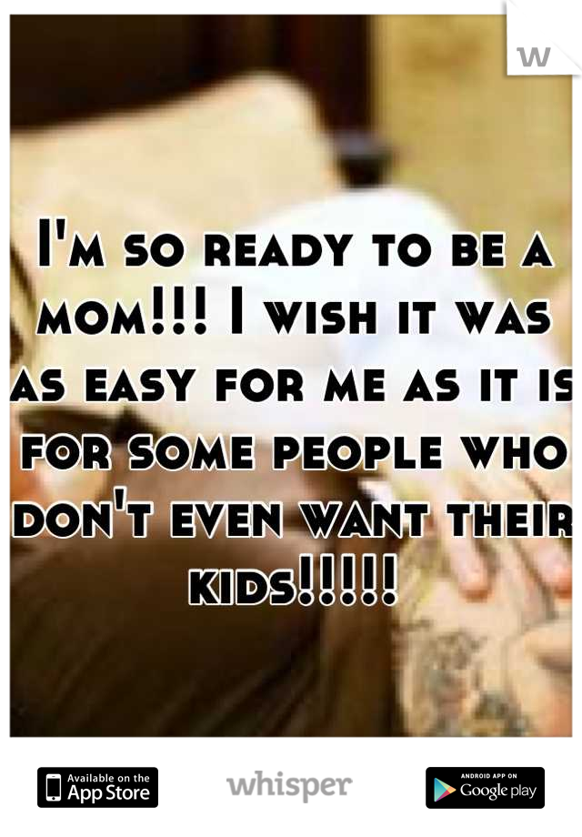 I'm so ready to be a mom!!! I wish it was as easy for me as it is for some people who don't even want their kids!!!!!