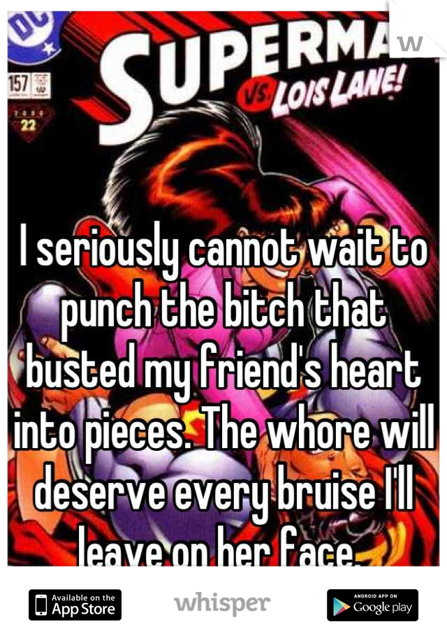 I seriously cannot wait to punch the bitch that busted my friend's heart into pieces. The whore will deserve every bruise I'll leave on her face. 