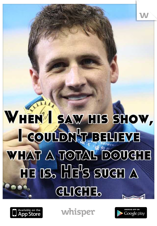 When I saw his show, I couldn't believe what a total douche he is. He's such a cliche.