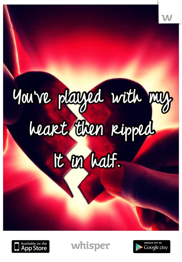 You've played with my 
heart then ripped 
It in half. 
