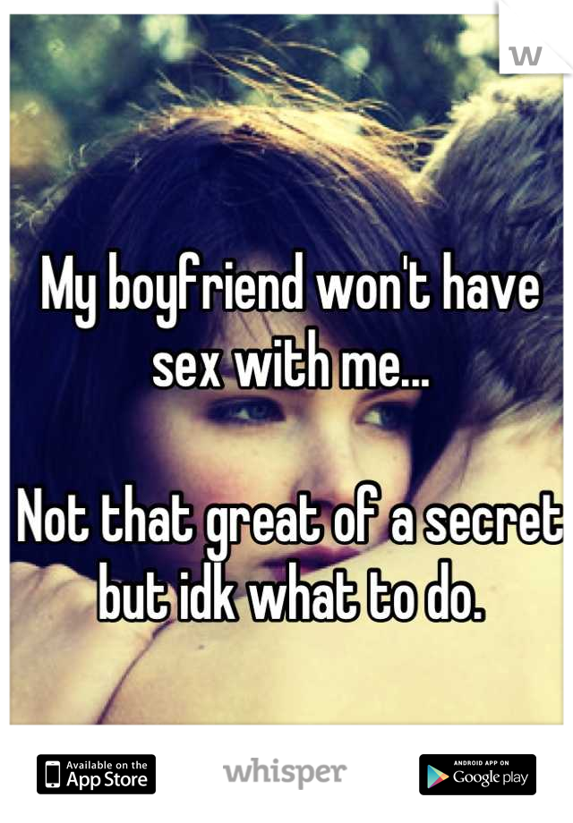 My boyfriend won't have sex with me... 

Not that great of a secret but idk what to do.