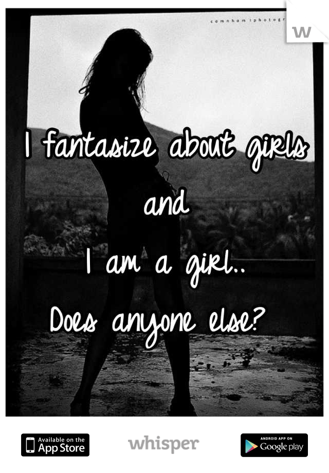 I fantasize about girls and 
I am a girl..
Does anyone else? 