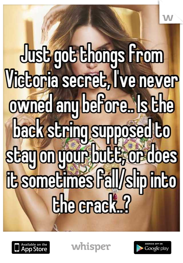 Just got thongs from Victoria secret, I've never owned any before.. Is the back string supposed to stay on your butt, or does it sometimes fall/slip into the crack..?