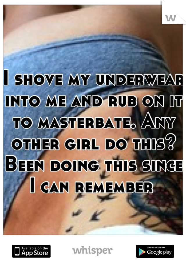 I shove my underwear into me and rub on it to masterbate. Any other girl do this? Been doing this since I can remember 
