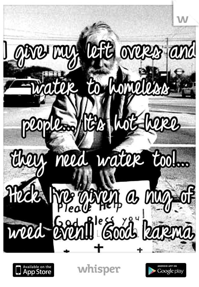 
I give my left overs and water to homeless people... It's hot here they need water too!... Heck I've given a nug of weed even!! Good karma dude.