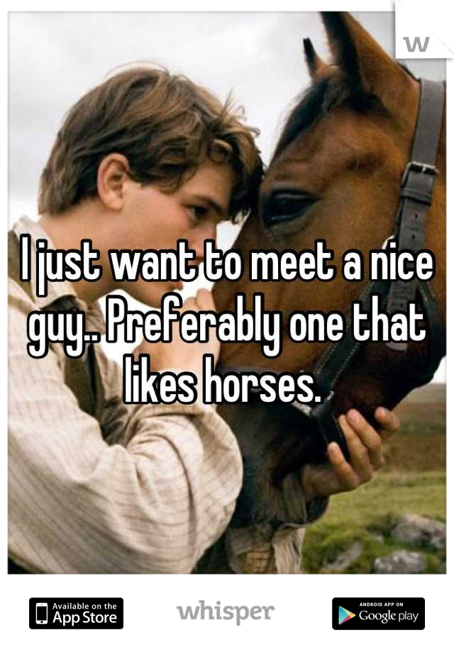 I just want to meet a nice guy.. Preferably one that likes horses. 
