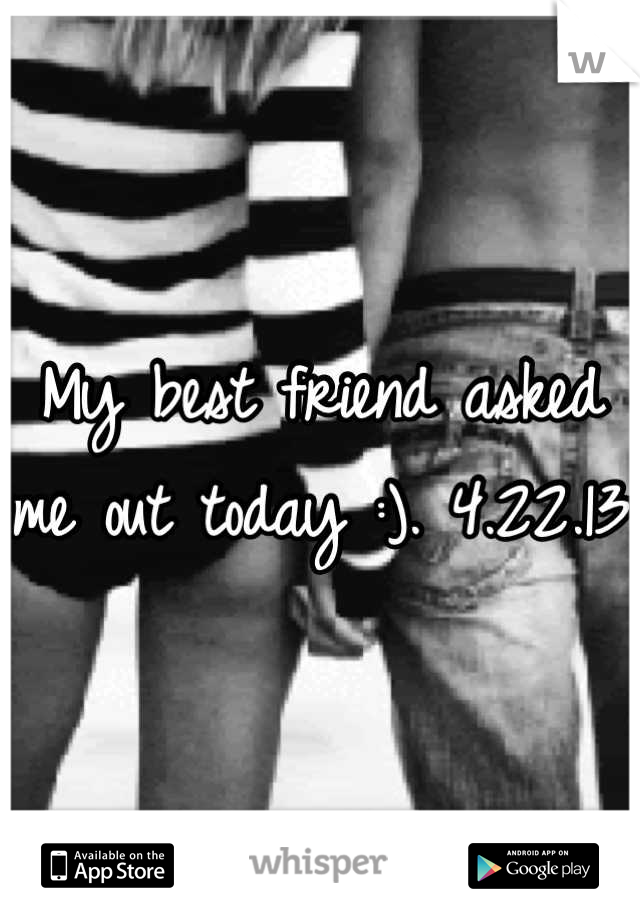 My best friend asked me out today :). 4.22.13