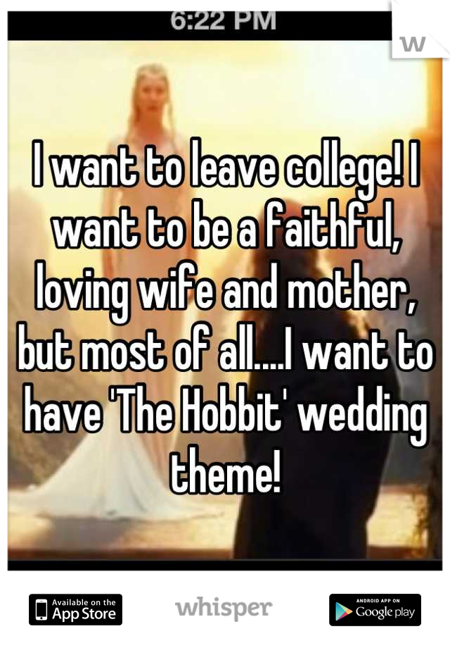 I want to leave college! I want to be a faithful, loving wife and mother, but most of all....I want to have 'The Hobbit' wedding theme!