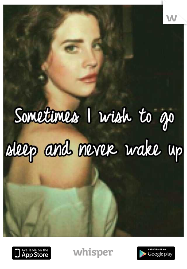Sometimes I wish to go sleep and never wake up 
