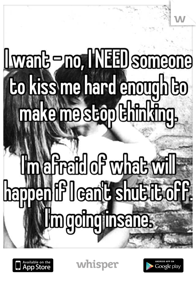 I want - no, I NEED someone to kiss me hard enough to make me stop thinking.

I'm afraid of what will happen if I can't shut it off. I'm going insane.