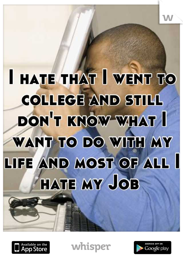 I hate that I went to college and still don't know what I want to do with my life and most of all I hate my Job 
