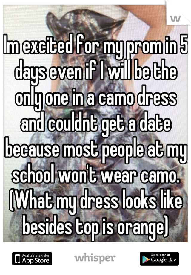 Im excited for my prom in 5 days even if I will be the only one in a camo dress and couldnt get a date because most people at my school won't wear camo. (What my dress looks like besides top is orange)