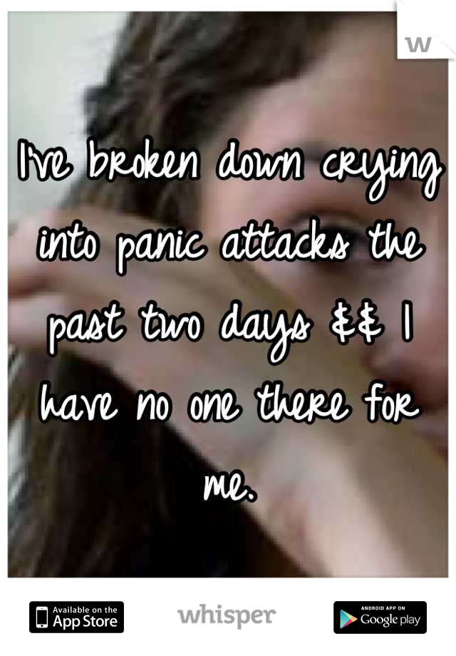 I've broken down crying into panic attacks the past two days && I have no one there for me.
