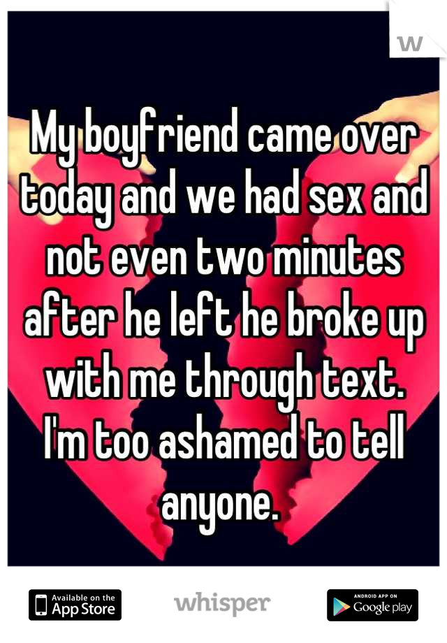 My boyfriend came over today and we had sex and not even two minutes after he left he broke up with me through text. 
I'm too ashamed to tell anyone. 
