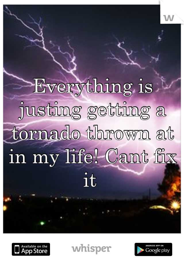 Everything is justing getting a tornado thrown at in my life! Cant fix it 