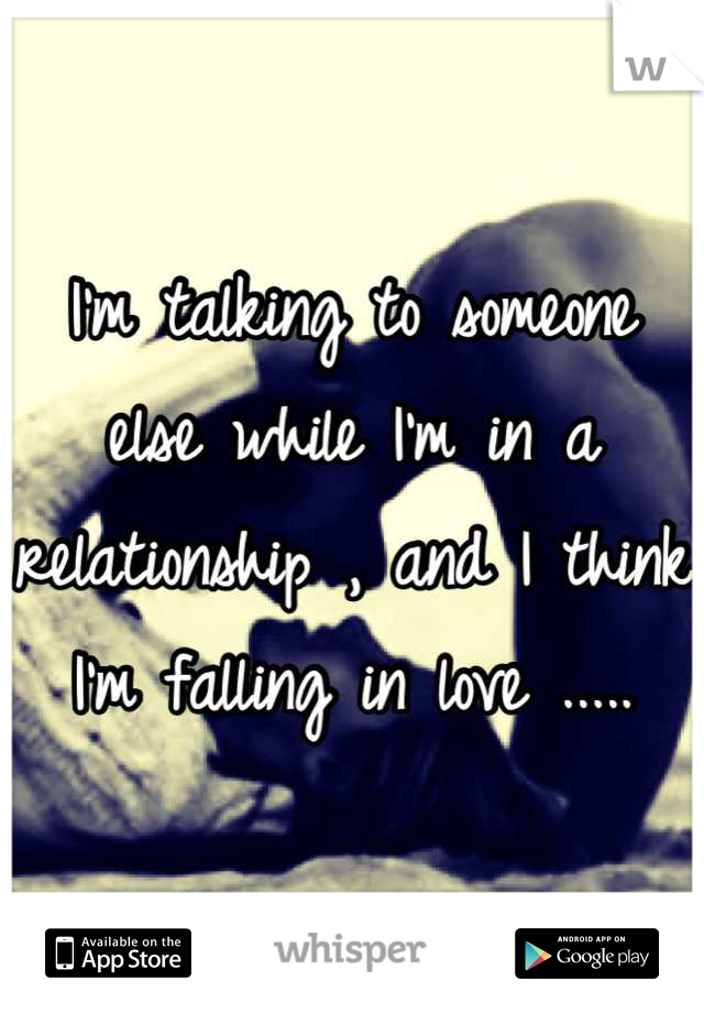 I'm talking to someone else while I'm in a relationship , and I think I'm falling in love .....