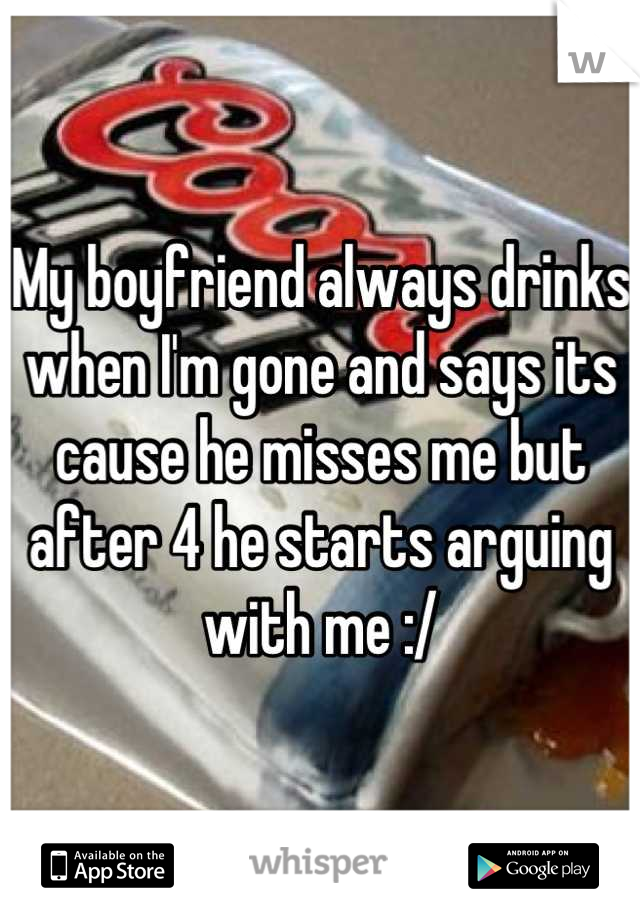 My boyfriend always drinks when I'm gone and says its cause he misses me but after 4 he starts arguing with me :/