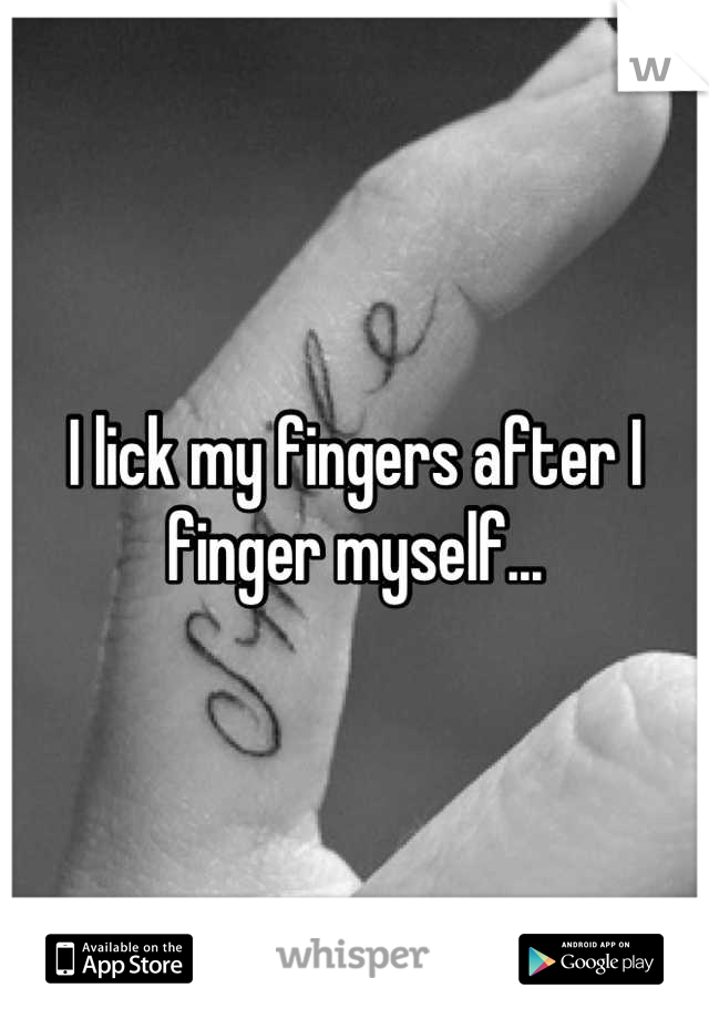 I lick my fingers after I finger myself...