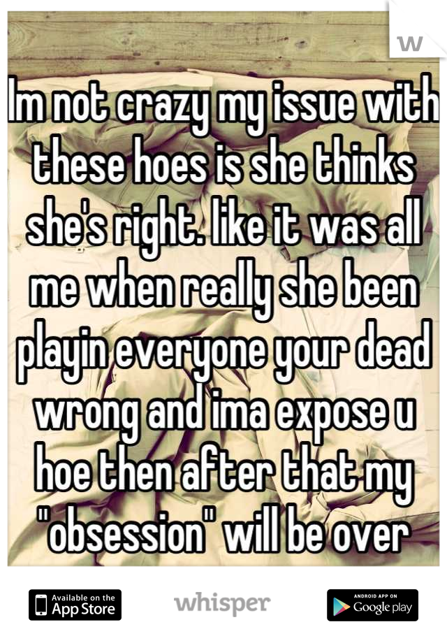 Im not crazy my issue with these hoes is she thinks she's right. like it was all me when really she been playin everyone your dead wrong and ima expose u hoe then after that my "obsession" will be over