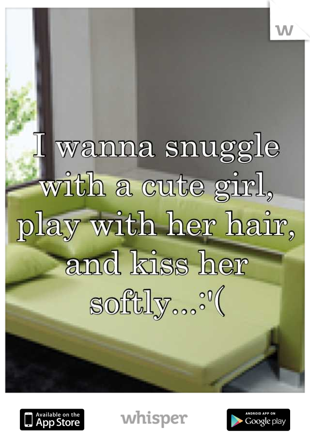 I wanna snuggle with a cute girl, play with her hair, and kiss her softly...:'(