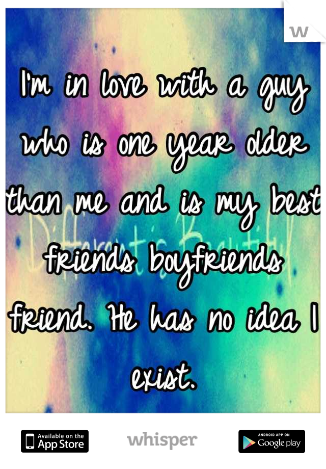 I'm in love with a guy who is one year older than me and is my best friends boyfriends friend. He has no idea I exist.