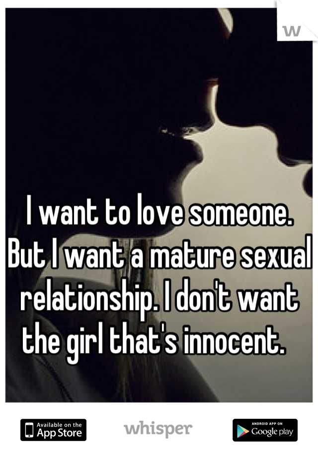I want to love someone. But I want a mature sexual relationship. I don't want the girl that's innocent.  