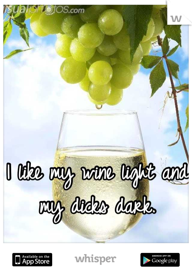 I like my wine light and my dicks dark.